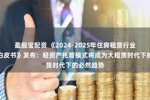 盈股宝配资 《2024-2025年住房租赁行业发展报告白皮书》发布：轻资产托管模式将成为大租赁时代下的必然趋势