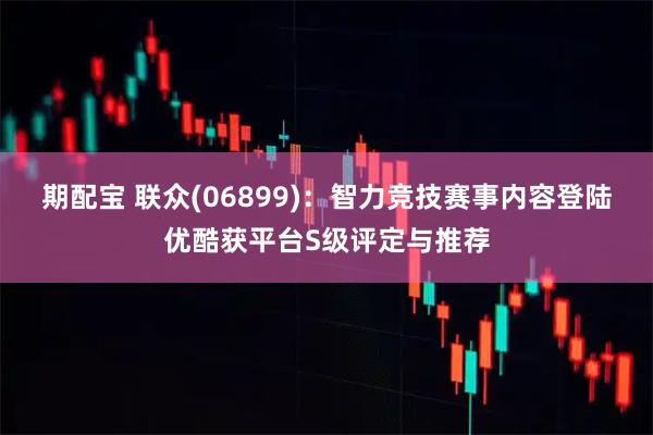 期配宝 联众(06899)：智力竞技赛事内容登陆优酷获平台S级评定与推荐
