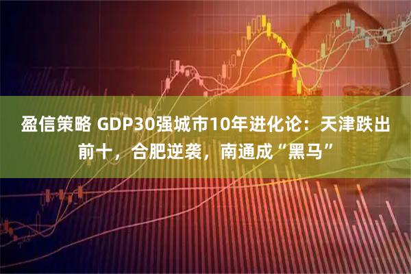 盈信策略 GDP30强城市10年进化论：天津跌出前十，合肥逆袭，南通成“黑马”
