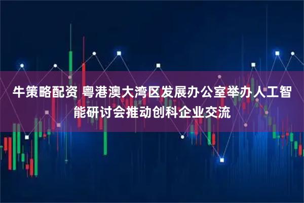 牛策略配资 粤港澳大湾区发展办公室举办人工智能研讨会推动创科企业交流