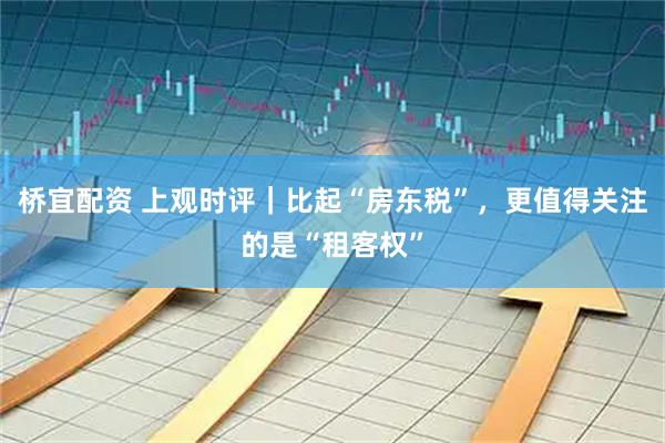 桥宜配资 上观时评｜比起“房东税”，更值得关注的是“租客权”