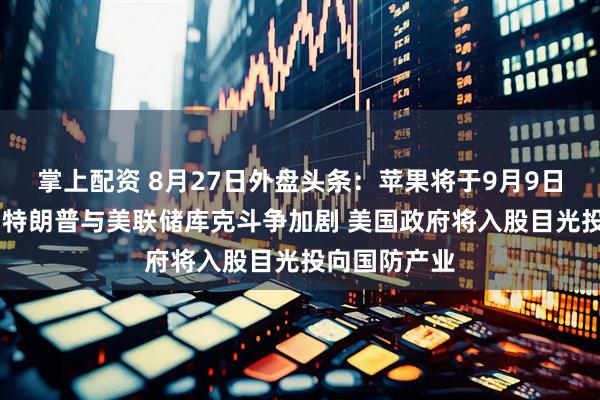 掌上配资 8月27日外盘头条：苹果将于9月9日举行发布会 特朗普与美联储库克斗争加剧 美国政府将入股目光投向国防产业