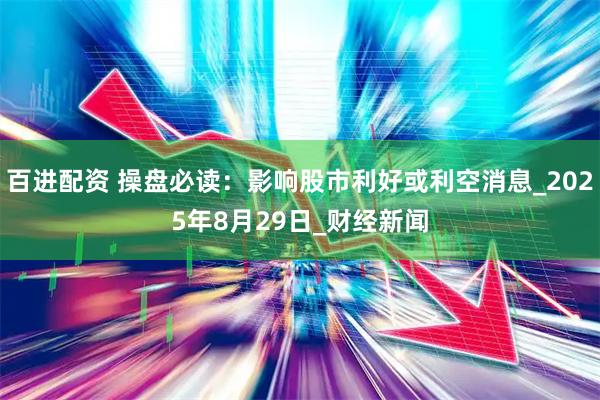 百进配资 操盘必读:影响股市利好或利空消息_2025年8月29日_财经新闻
