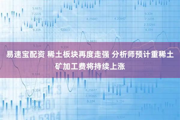 易速宝配资 稀土板块再度走强 分析师预计重稀土矿加工费将持续上涨