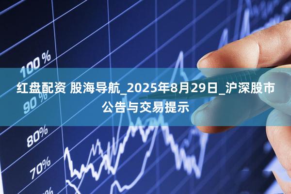 红盘配资 股海导航_2025年8月29日_沪深股市公告与交易提示