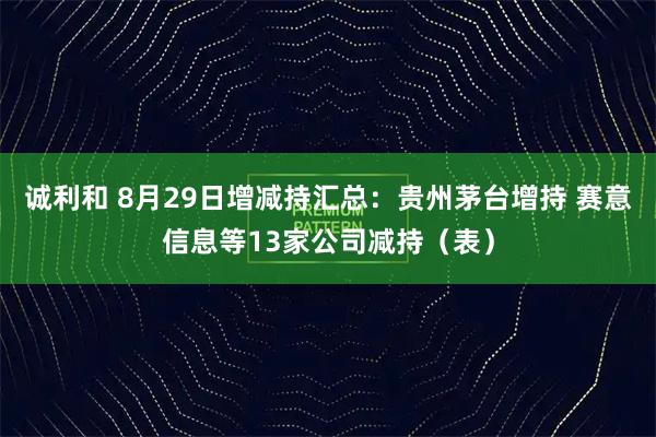 诚利和 8月29日增减持汇总：贵州茅台增持 赛意信息等13家公司减持（表）