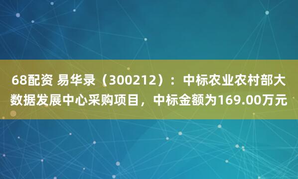 68配资 易华录（300212）：中标农业农村部大数据发展中心采购项目，中标金额为169.00万元