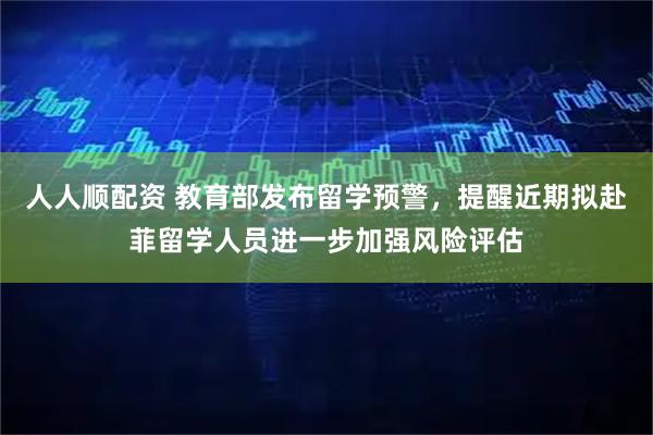 人人顺配资 教育部发布留学预警，提醒近期拟赴菲留学人员进一步加强风险评估