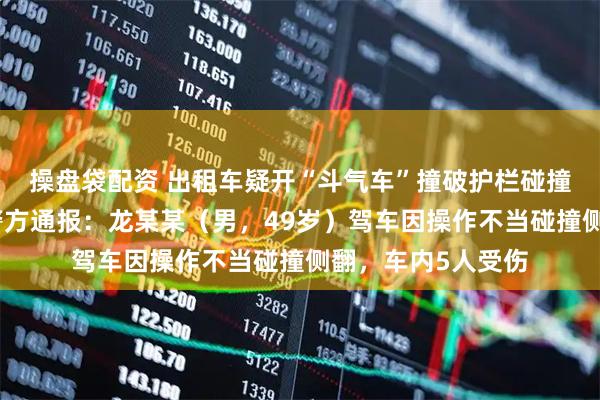 操盘袋配资 出租车疑开“斗气车”撞破护栏碰撞多车，湖北孝感警方通报：龙某某（男，49岁）驾车因操作不当碰撞侧翻，车内5人受伤