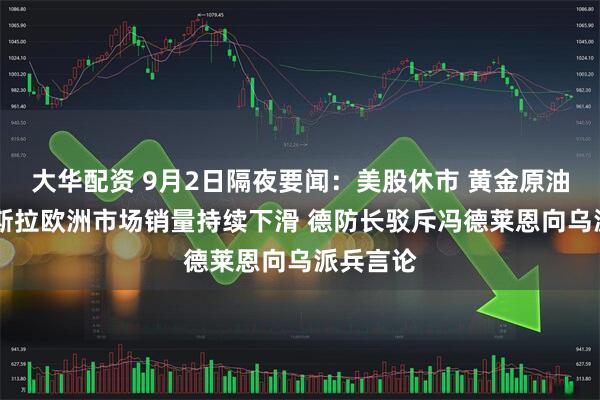 大华配资 9月2日隔夜要闻：美股休市 黄金原油走高 特斯拉欧洲市场销量持续下滑 德防长驳斥冯德莱恩向乌派兵言论