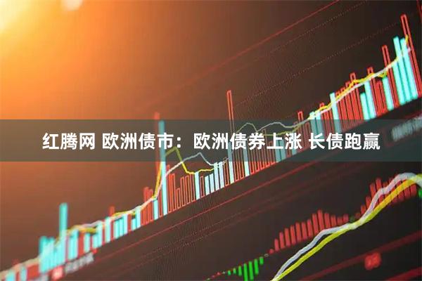 红腾网 欧洲债市：欧洲债券上涨 长债跑赢