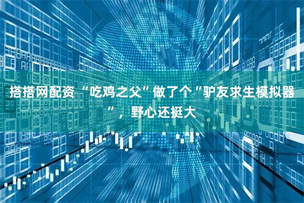 搭搭网配资 “吃鸡之父”做了个“驴友求生模拟器”，野心还挺大