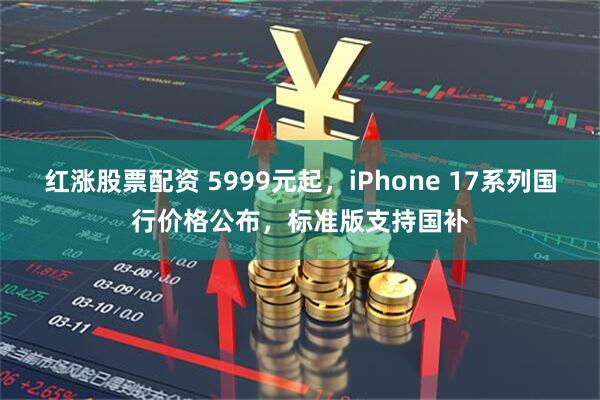 红涨股票配资 5999元起，iPhone 17系列国行价格公布，标准版支持国补