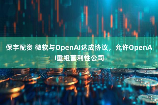 保宇配资 微软与OpenAI达成协议，允许OpenAI重组营利性公司