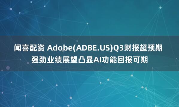 闻喜配资 Adobe(ADBE.US)Q3财报超预期 强劲业绩展望凸显AI功能回报可期