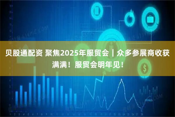 贝股通配资 聚焦2025年服贸会｜众多参展商收获满满！服贸会明年见！