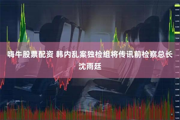 嗨牛股票配资 韩内乱案独检组将传讯前检察总长沈雨廷