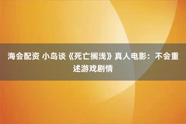 海会配资 小岛谈《死亡搁浅》真人电影：不会重述游戏剧情