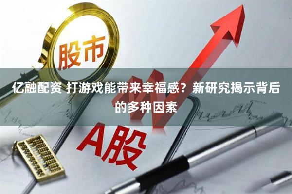 亿融配资 打游戏能带来幸福感？新研究揭示背后的多种因素