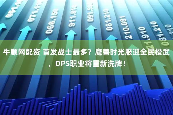 牛顺网配资 首发战士最多？魔兽时光服迎全民橙武，DPS职业将重新洗牌！