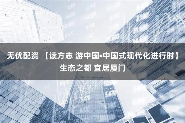 无优配资 【读方志 游中国•中国式现代化进行时】生态之都 宜居厦门