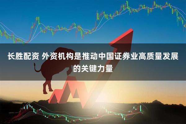 长胜配资 外资机构是推动中国证券业高质量发展的关键力量