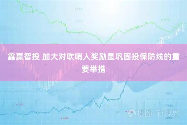 鑫赢智投 加大对吹哨人奖励是巩固投保防线的重要举措