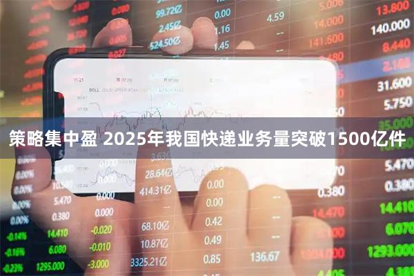 策略集中盈 2025年我国快递业务量突破1500亿件