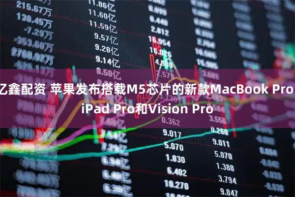 亿鑫配资 苹果发布搭载M5芯片的新款MacBook Pro、iPad Pro和Vision Pro