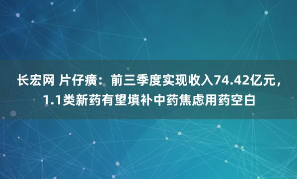 长宏网 片仔癀：前三季度实现收入74.42亿元，1.1类新药有望填补中药焦虑用药空白