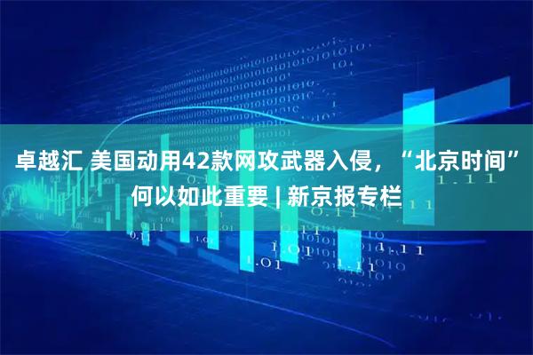 卓越汇 美国动用42款网攻武器入侵，“北京时间”何以如此重要 | 新京报专栏