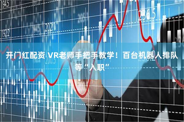 开门红配资 VR老师手把手教学！百台机器人排队等“入职”