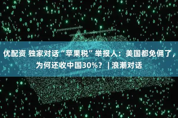 优配资 独家对话“苹果税”举报人：美国都免佣了，为何还收中国30%？ | 浪潮对话