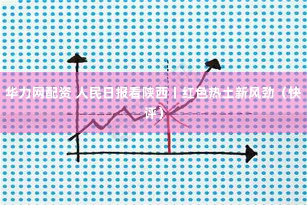 华力网配资 人民日报看陕西丨红色热土新风劲（快评）
