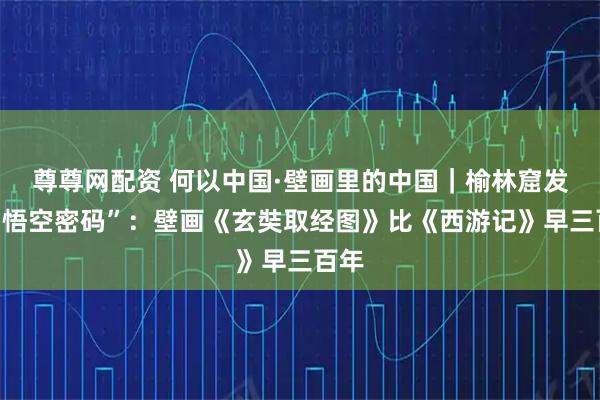 尊尊网配资 何以中国·壁画里的中国｜榆林窟发现“悟空密码”：壁画《玄奘取经图》比《西游记》早三百年