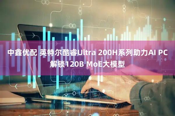 中鑫优配 英特尔酷睿Ultra 200H系列助力AI PC解锁120B MoE大模型
