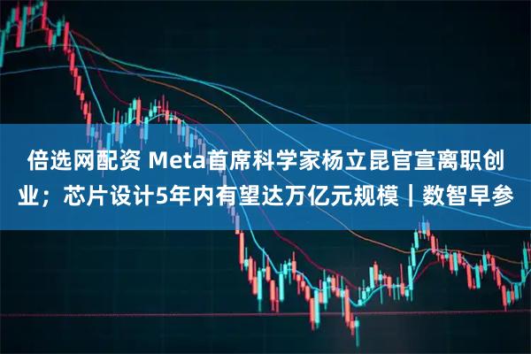 倍选网配资 Meta首席科学家杨立昆官宣离职创业；芯片设计5年内有望达万亿元规模｜数智早参