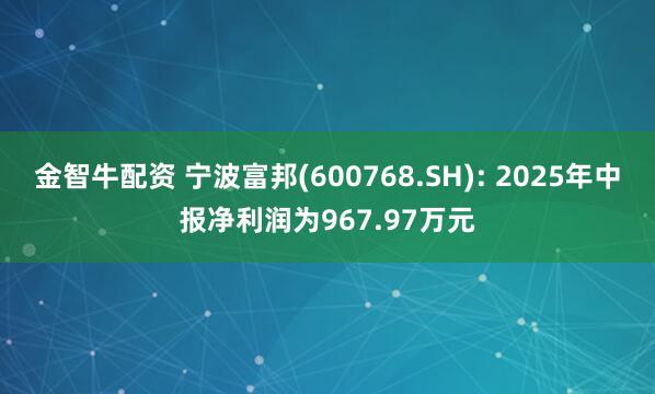 金智牛配资 宁波富邦(600768.SH): 2025年中报净利润为967.97万元