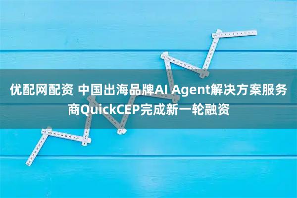 优配网配资 中国出海品牌AI Agent解决方案服务商QuickCEP完成新一轮融资
