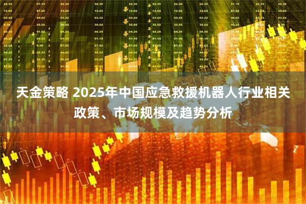 天金策略 2025年中国应急救援机器人行业相关政策、市场规模及趋势分析