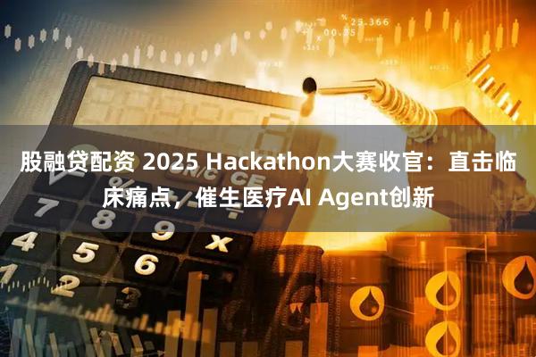 股融贷配资 2025 Hackathon大赛收官：直击临床痛点，催生医疗AI Agent创新