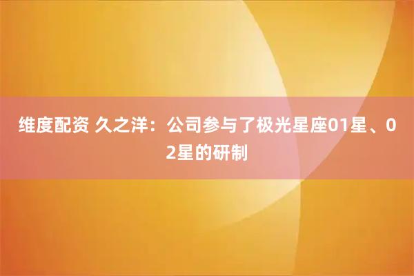 维度配资 久之洋：公司参与了极光星座01星、02星的研制