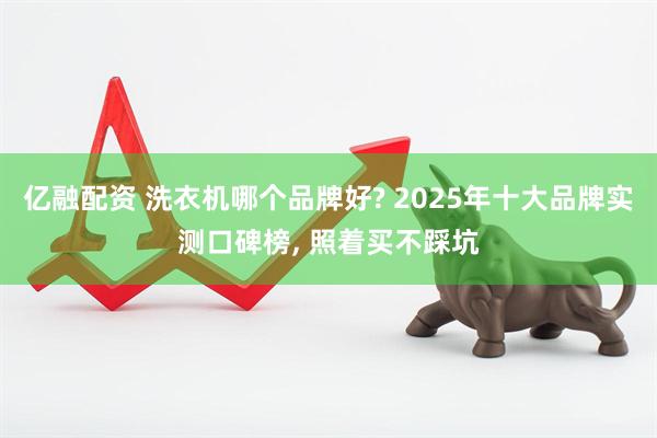 亿融配资 洗衣机哪个品牌好? 2025年十大品牌实测口碑榜, 照着买不踩坑