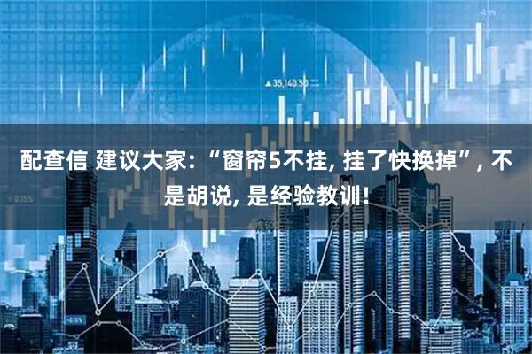 配查信 建议大家: “窗帘5不挂, 挂了快换掉”, 不是胡说, 是经验教训!