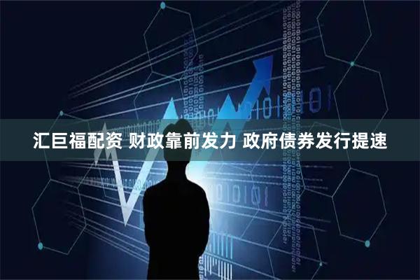 汇巨福配资 财政靠前发力 政府债券发行提速