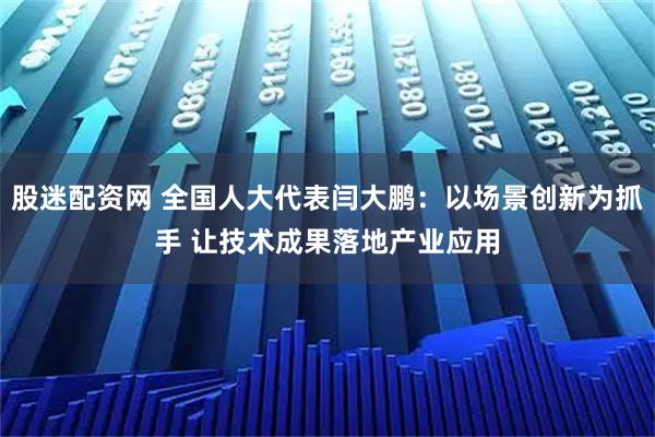 股迷配资网 全国人大代表闫大鹏:以场景创新为抓手 让技术成果落地产业应用