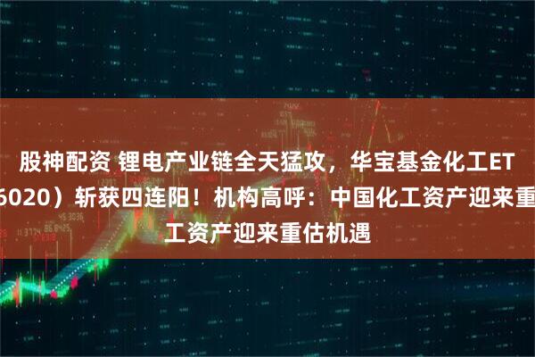 股神配资 锂电产业链全天猛攻，华宝基金化工ETF（516020）斩获四连阳！机构高呼：中国化工资产迎来重估机遇