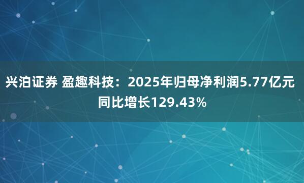 兴泊证券 盈趣科技：2025年归母净利润5.77亿元 同比增长129.43%