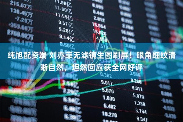 纯旭配资端 刘亦菲无滤镜生图刷屏！眼角细纹清晰自然，坦然回应获全网好评