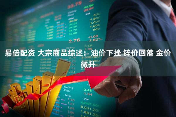 易倍配资 大宗商品综述：油价下挫 锌价回落 金价微升